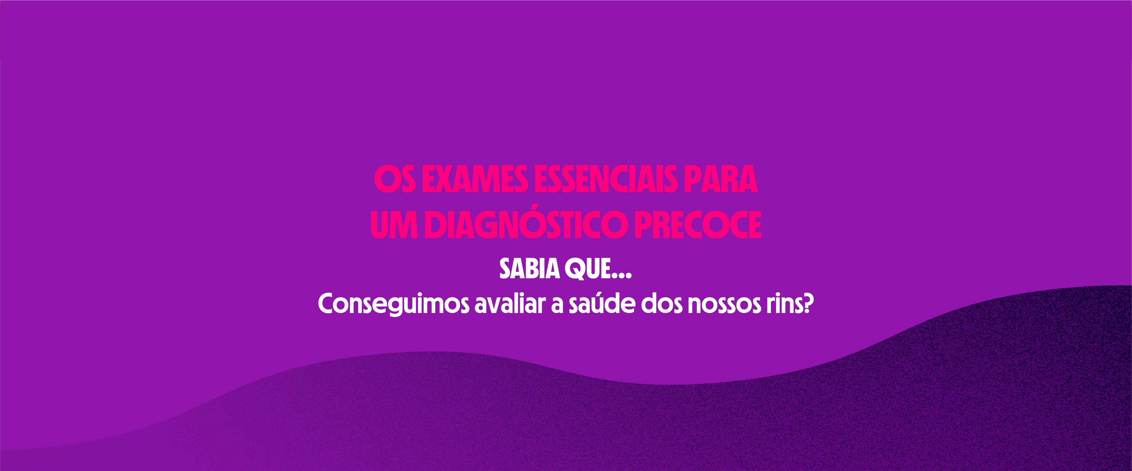 Os exames essenciais para
um diagnóstico precoce | SABIA QUE...
Conseguimos avaliar a saúde dos nossos rins?