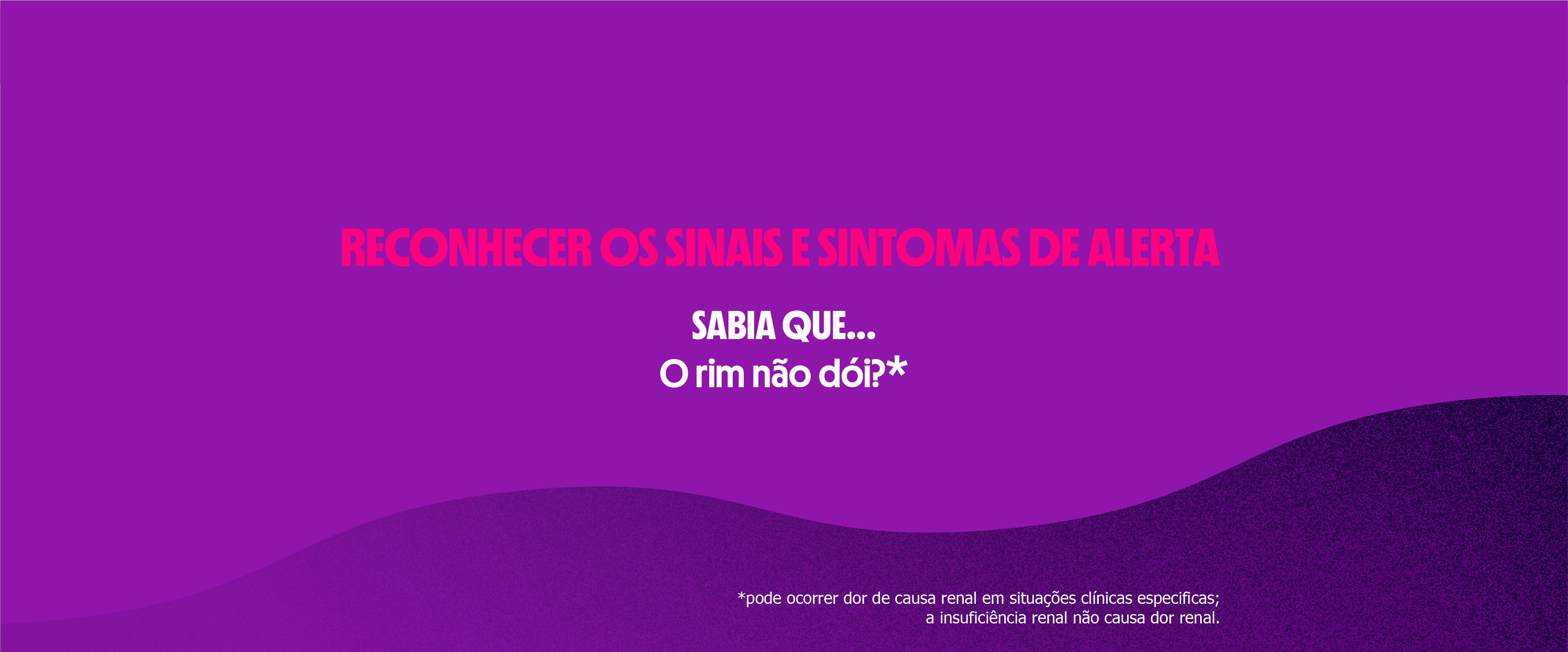 RECONHECER OS SINAIS E SINTOMAS DE ALERTA
SABIA QUE...
O rim não dói?*
*pode ocorrer dor de causa renal em situações clínicas especificas;
a insuficiência renal não causa dor renal.