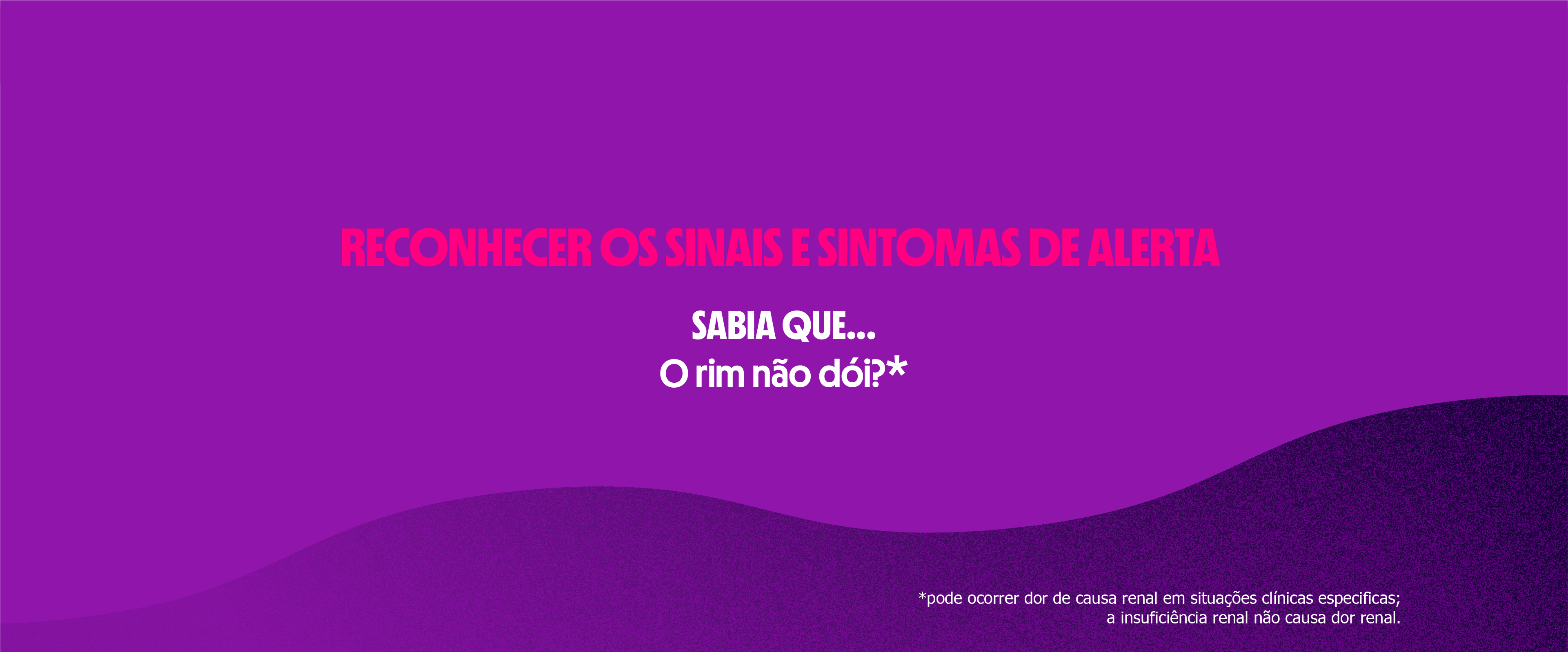 RECONHECER OS SINAIS E SINTOMAS DE ALERTA
SABIA QUE...
O rim não dói?*
*pode ocorrer dor de causa renal em situações clínicas especificas;
a insuficiência renal não causa dor renal.