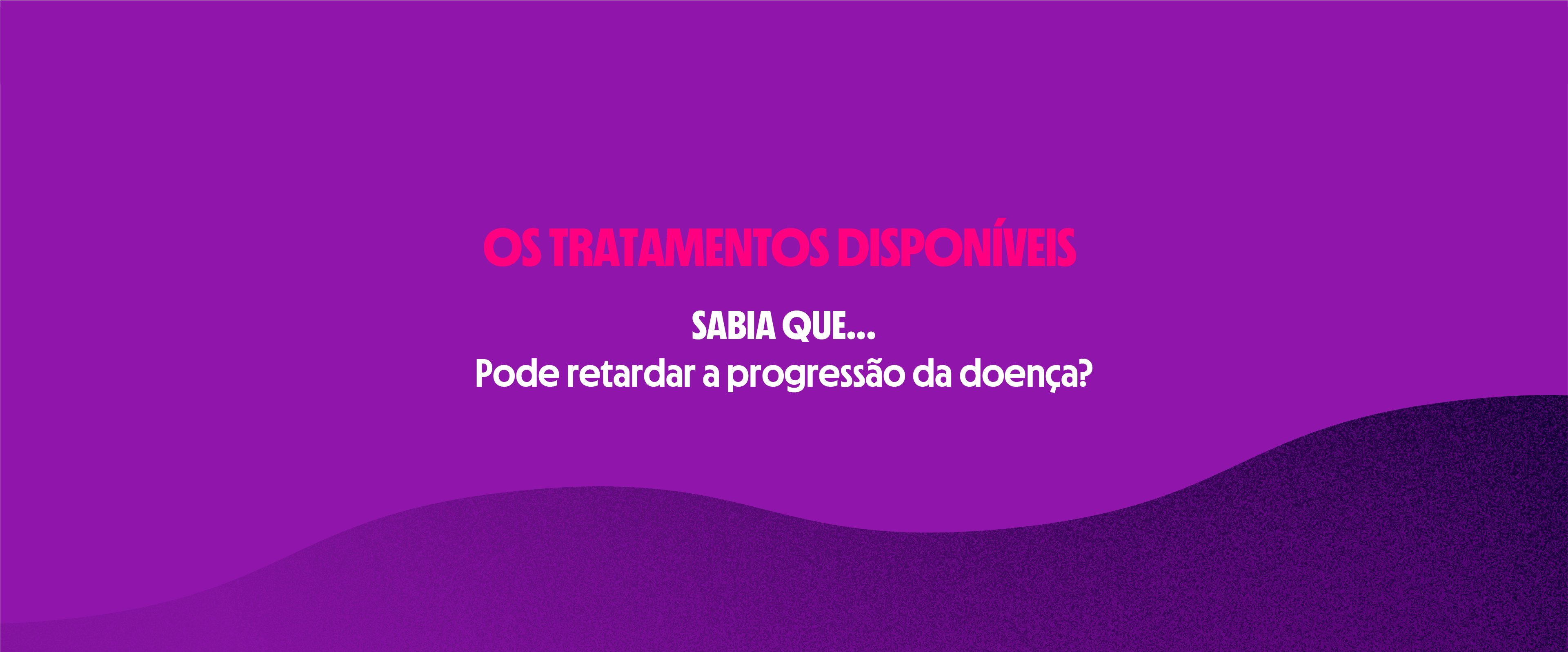 Os tratamentos disponíveis  |SABIA QUE...
Pode retardar a progressão da doença?